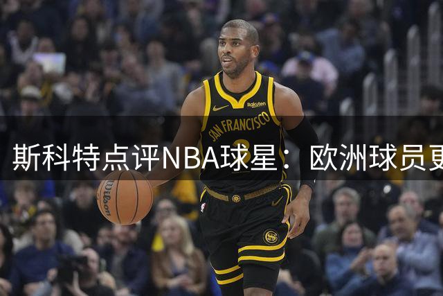 斯科特点评NBA球星：欧洲球员更重团队协作